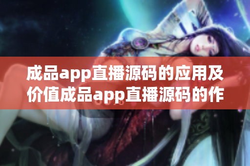 成品app直播源码的应用及价值成品app直播源码的作用及优势