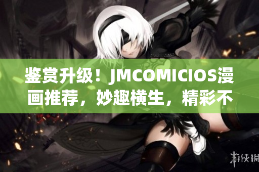 鉴赏升级！JMCOMICIOS漫画推荐，妙趣横生，精彩不容错过