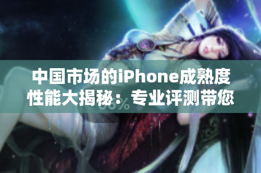 中国市场的iPhone成熟度性能大揭秘：专业评测带您了解其表现