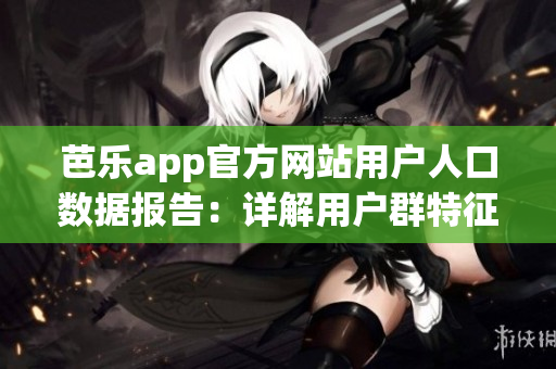 芭乐app官方网站用户人口数据报告：详解用户群特征及使用习惯