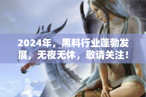 2024年，黑料行业蓬勃发展，无夜无休，敬请关注！