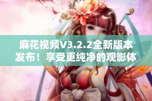 麻花视频V3.2.2全新版本发布！享受更纯净的观影体验