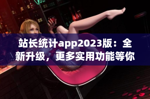 站长统计app2023版：全新升级，更多实用功能等你体验