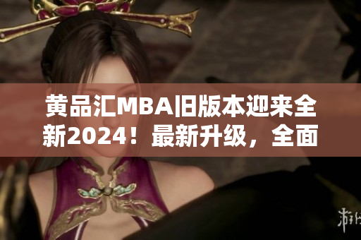 黄品汇MBA旧版本迎来全新2024！最新升级，全面优化，助您事业腾飞