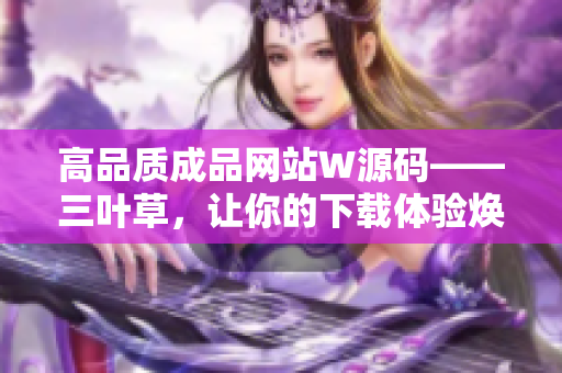 高品质成品网站W源码——三叶草，让你的下载体验焕然一新