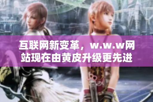 互联网新变革，w.w.w网站现在由黄皮升级更先进