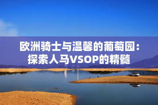 欧洲骑士与温馨的葡萄园：探索人马VSOP的精髓