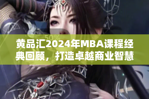 黄品汇2024年MBA课程经典回顾，打造卓越商业智慧