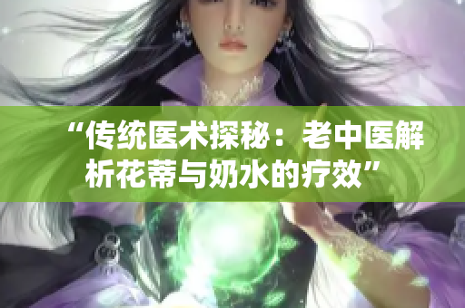 “传统医术探秘：老中医解析花蒂与奶水的疗效”