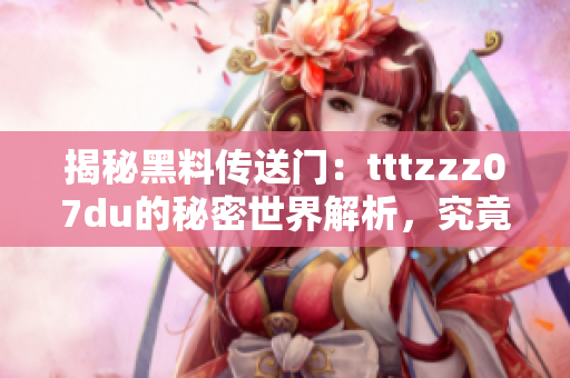 揭秘黑料传送门：tttzzz07du的秘密世界解析，究竟隐藏着什么惊人的故事？