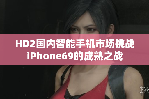 HD2国内智能手机市场挑战iPhone69的成熟之战