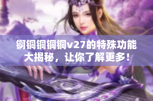 锕铜铜铜铜v27的特殊功能大揭秘，让你了解更多！