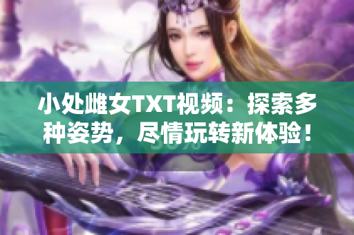 小处雌女TXT视频：探索多种姿势，尽情玩转新体验！