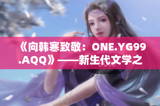 《向韩寒致敬：ONE.YG99.AQQ》——新生代文学之路