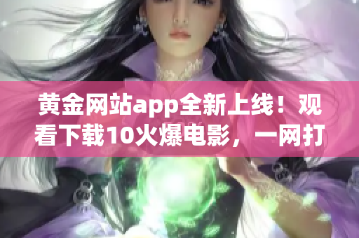 黄金网站app全新上线！观看下载10火爆电影，一网打尽最热最新影视资源