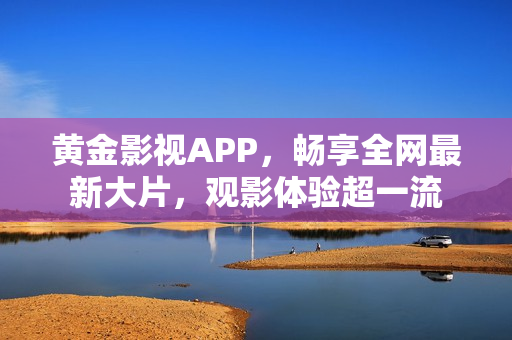 黄金影视APP，畅享全网最新大片，观影体验超一流