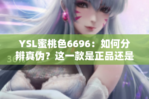 YSL蜜桃色6696：如何分辨真伪？这一款是正品还是仿制品？