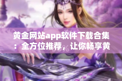 黄金网站app软件下载合集：全方位推荐，让你畅享黄金投资乐趣