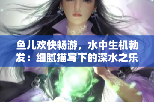 鱼儿欢快畅游，水中生机勃发：细腻描写下的深水之乐