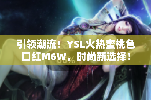 引领潮流！YSL火热蜜桃色口红M6W，时尚新选择！