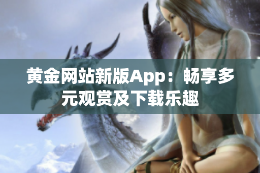 黄金网站新版App：畅享多元观赏及下载乐趣