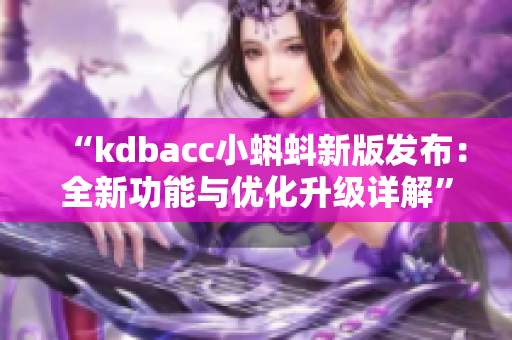 “kdbacc小蝌蚪新版发布：全新功能与优化升级详解”