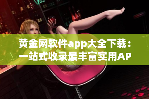 黄金网软件app大全下载：一站式收录最丰富实用APP，轻松获取您所需，畅享智能生活