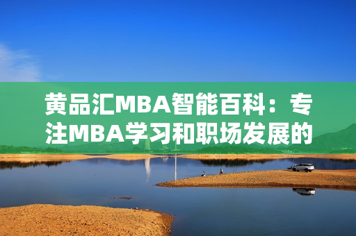 黄品汇MBA智能百科：专注MBA学习和职场发展的权威知识平台