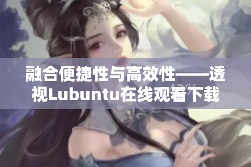 融合便捷性与高效性——透视Lubuntu在线观看下载i的特色