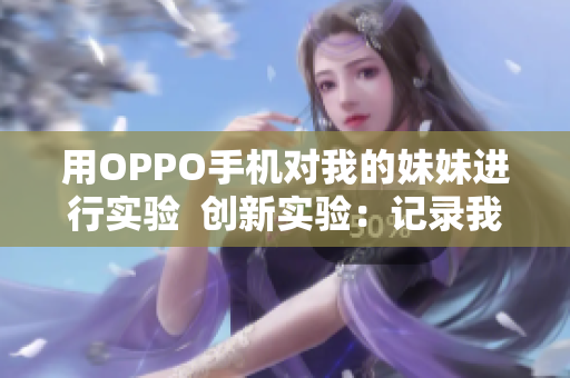 用OPPO手机对我的妹妹进行实验  创新实验：记录我与妹妹的手机互动探究