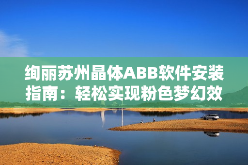 绚丽苏州晶体ABB软件安装指南：轻松实现粉色梦幻效果