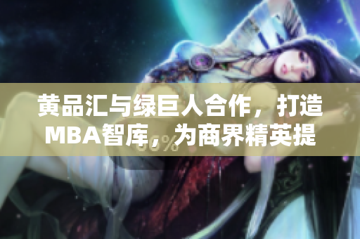 黄品汇与绿巨人合作，打造MBA智库，为商界精英提供高质量商业管理知识