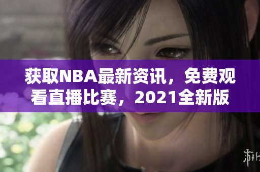 获取NBA最新资讯，免费观看直播比赛，2021全新版网站震撼来袭！