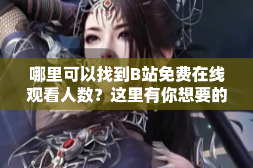 哪里可以找到B站免费在线观看人数？这里有你想要的答案