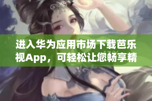 进入华为应用市场下载芭乐视App，可轻松让您畅享精彩视频。