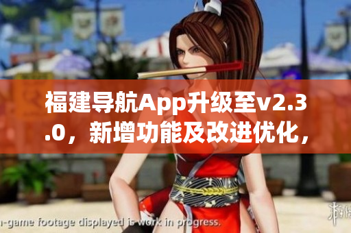 福建导航App升级至v2.3.0，新增功能及改进优化，让您畅游舒心！