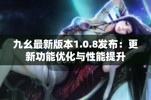 九幺最新版本1.0.8发布：更新功能优化与性能提升