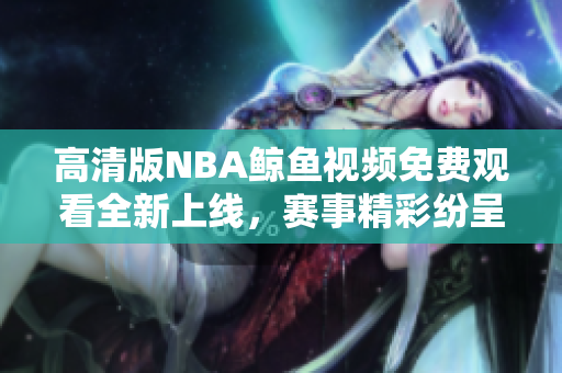 高清版NBA鲸鱼视频免费观看全新上线，赛事精彩纷呈等你来观赏