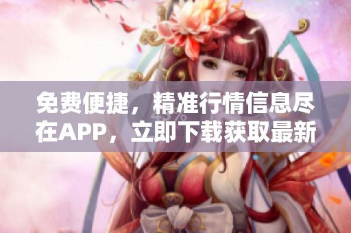 免费便捷，精准行情信息尽在APP，立即下载获取最新行情数据