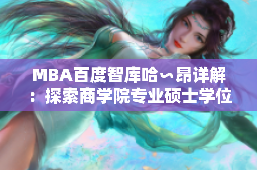 MBA百度智库哈∽昂详解：探索商学院专业硕士学位的发展趋势和价值