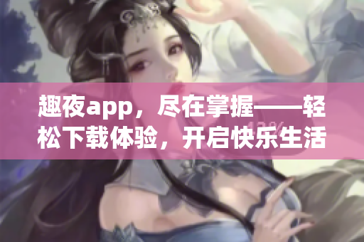 趣夜app，尽在掌握——轻松下载体验，开启快乐生活！