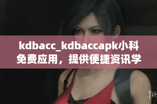 kdbacc_kdbaccapk小科免费应用，提供便捷资讯学习及娱乐服务