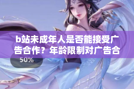 b站未成年人是否能接受广告合作？年龄限制对广告合作的影响有多大？