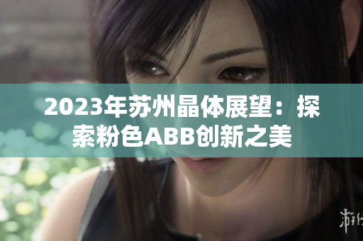 2023年苏州晶体展望：探索粉色ABB创新之美