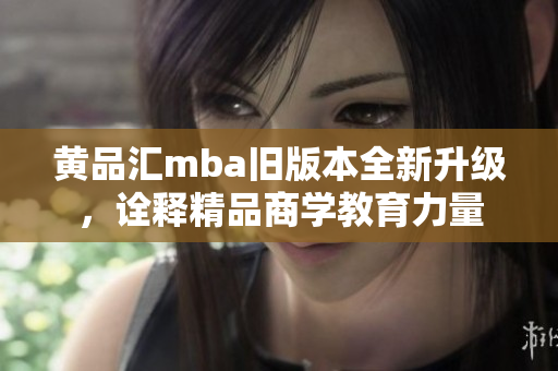 黄品汇mba旧版本全新升级，诠释精品商学教育力量