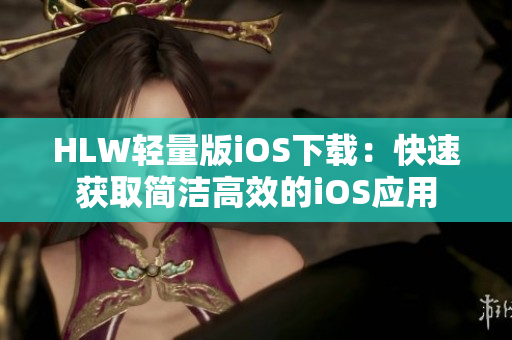 HLW轻量版iOS下载：快速获取简洁高效的iOS应用