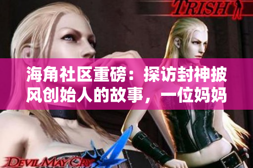 海角社区重磅：探访封神披风创始人的故事，一位妈妈的创业传奇