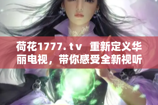 荷花1777. tⅴ  重新定义华丽电视，带你感受全新视听盛宴