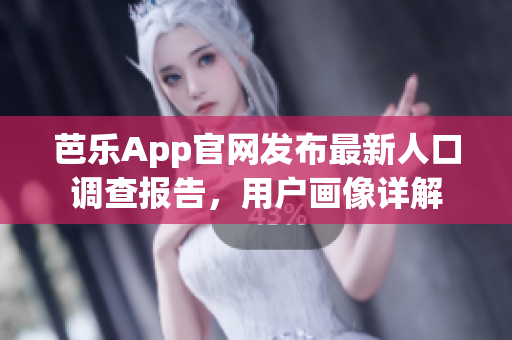 芭乐App官网发布最新人口调查报告，用户画像详解