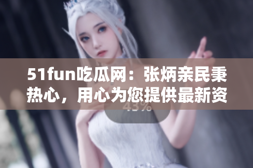 51fun吃瓜网：张炳亲民秉热心，用心为您提供最新资讯